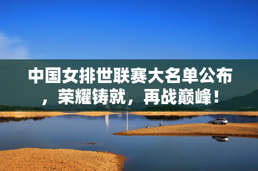 中国女排世联赛大名单公布，荣耀铸就，再战巅峰！