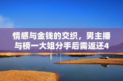 情感与金钱的交织，男主播与榜一大姐分手后需返还4.5万
