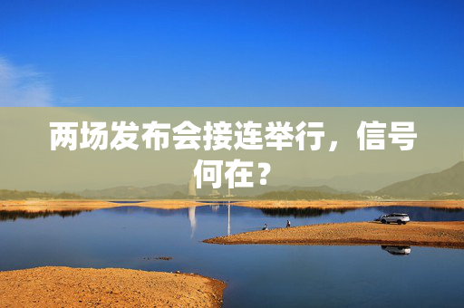 两场发布会接连举行，信号何在？