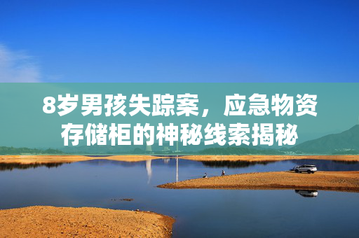 8岁男孩失踪案，应急物资存储柜的神秘线索揭秘