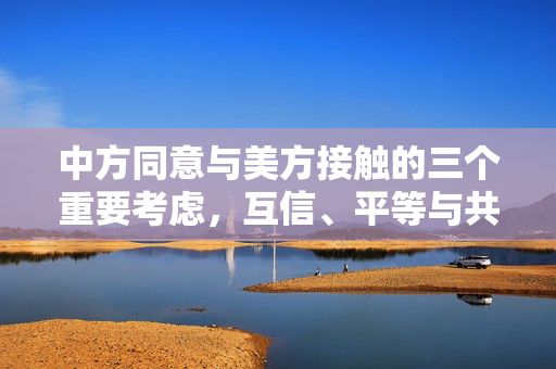中方同意与美方接触的三个重要考虑，互信、平等与共同利益。
