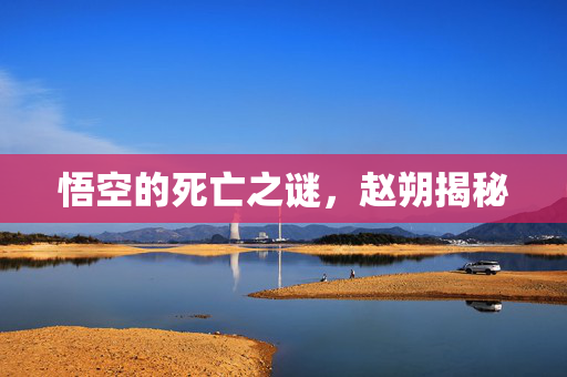 悟空的死亡之谜，赵朔揭秘