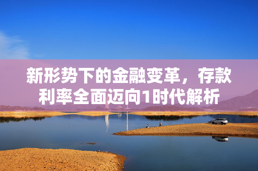 新形势下的金融变革，存款利率全面迈向1时代解析