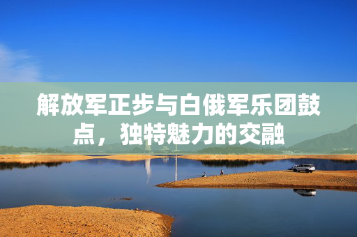 解放军正步与白俄军乐团鼓点，独特魅力的交融