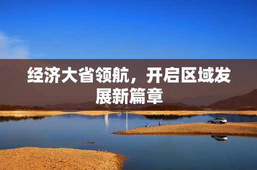 经济大省领航，开启区域发展新篇章