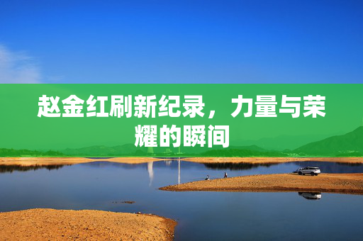 赵金红刷新纪录，力量与荣耀的瞬间