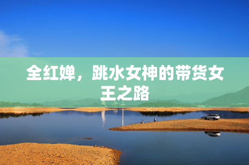 全红婵，跳水女神的带货女王之路