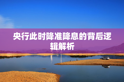 央行此时降准降息的背后逻辑解析
