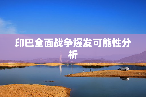 印巴全面战争爆发可能性分析