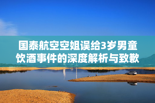国泰航空空姐误给3岁男童饮酒事件的深度解析与致歉
