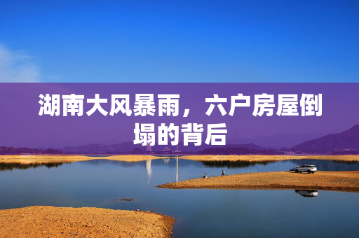 湖南大风暴雨，六户房屋倒塌的背后