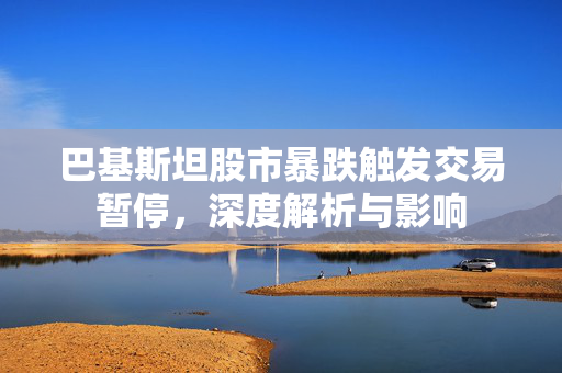 巴基斯坦股市暴跌触发交易暂停，深度解析与影响