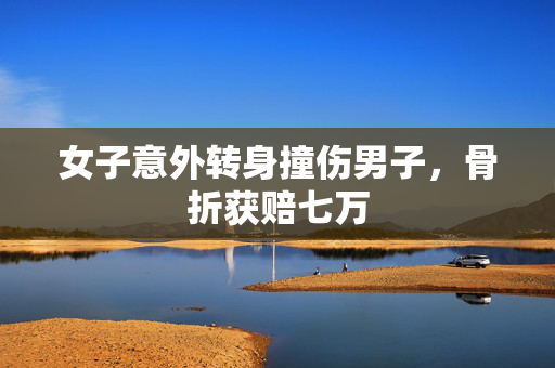 女子意外转身撞伤男子，骨折获赔七万