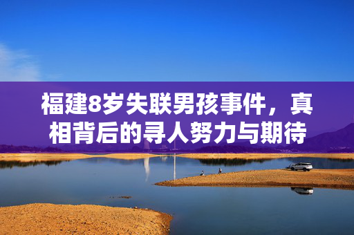 福建8岁失联男孩事件，真相背后的寻人努力与期待