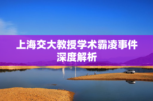 上海交大教授学术霸凌事件深度解析