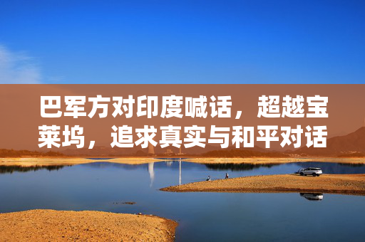 巴军方对印度喊话，超越宝莱坞，追求真实与和平对话
