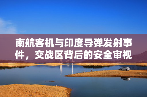 南航客机与印度导弹发射事件，交战区背后的安全审视
