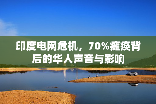 印度电网危机，70%瘫痪背后的华人声音与影响