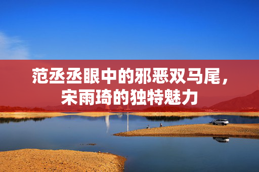 范丞丞眼中的邪恶双马尾，宋雨琦的独特魅力