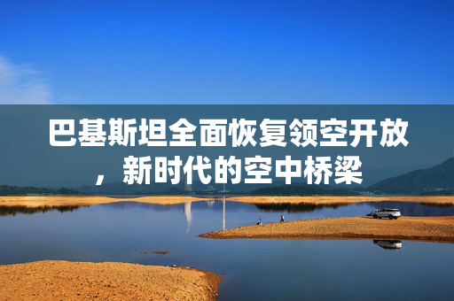 巴基斯坦全面恢复领空开放，新时代的空中桥梁