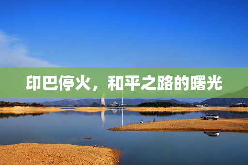 印巴停火，和平之路的曙光
