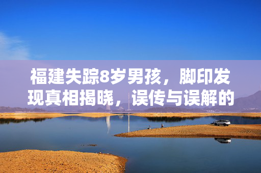 福建失踪8岁男孩，脚印发现真相揭晓，误传与误解的澄清