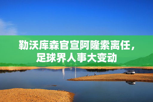 勒沃库森官宣阿隆索离任，足球界人事大变动