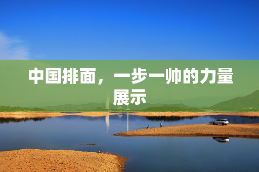 中国排面，一步一帅的力量展示