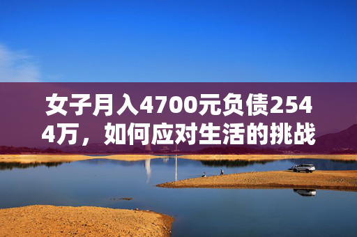 女子月入4700元负债2544万，如何应对生活的挑战？