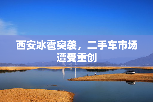 西安冰雹突袭，二手车市场遭受重创