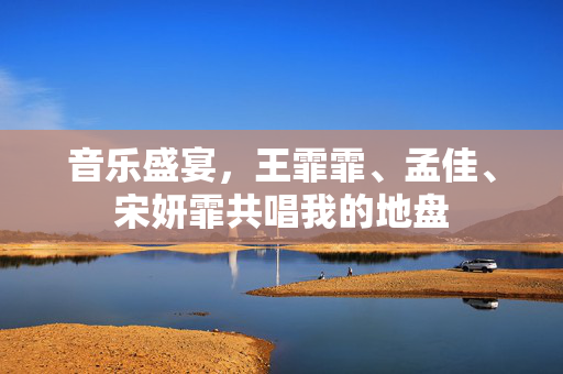 音乐盛宴，王霏霏、孟佳、宋妍霏共唱我的地盘
