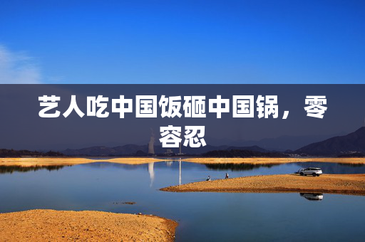 艺人吃中国饭砸中国锅，零容忍