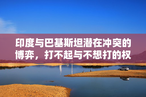 印度与巴基斯坦潜在冲突的博弈，打不起与不想打的权衡