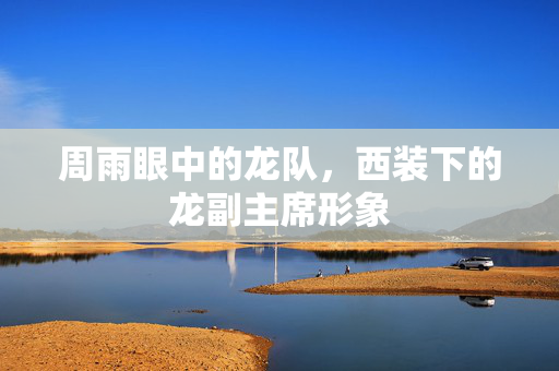 周雨眼中的龙队，西装下的龙副主席形象