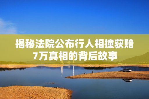 揭秘法院公布行人相撞获赔7万真相的背后故事