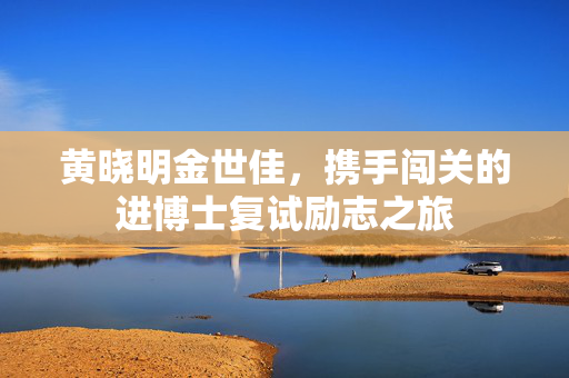 黄晓明金世佳，携手闯关的进博士复试励志之旅