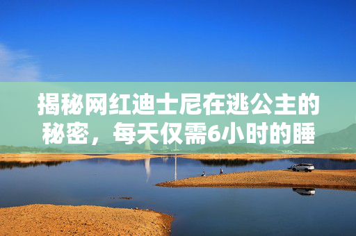揭秘网红迪士尼在逃公主的秘密，每天仅需6小时的睡眠