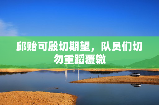 邱贻可殷切期望，队员们切勿重蹈覆辙