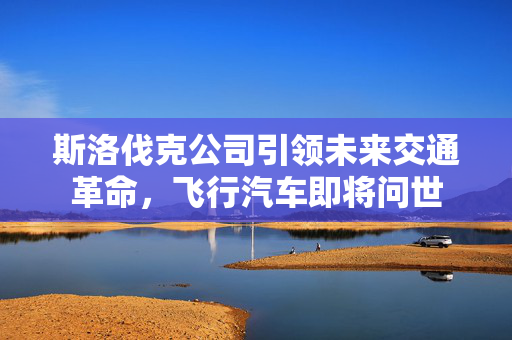 斯洛伐克公司引领未来交通革命，飞行汽车即将问世