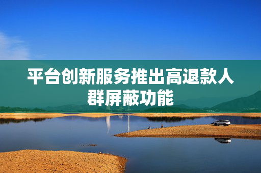 平台创新服务推出高退款人群屏蔽功能