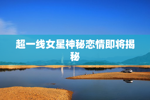 超一线女星神秘恋情即将揭秘