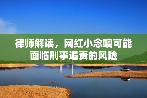 律师解读，网红小念噢可能面临刑事追责的风险