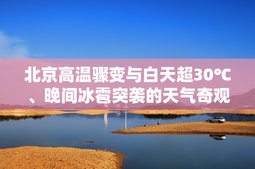 北京高温骤变与白天超30℃、晚间冰雹突袭的天气奇观解析