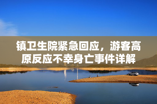 镇卫生院紧急回应，游客高原反应不幸身亡事件详解