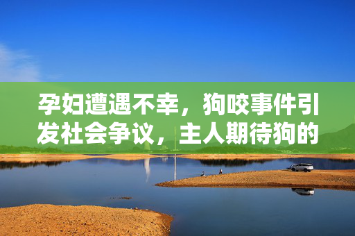 孕妇遭遇不幸，狗咬事件引发社会争议，主人期待狗的道歉