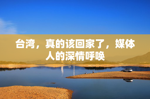 台湾，真的该回家了，媒体人的深情呼唤