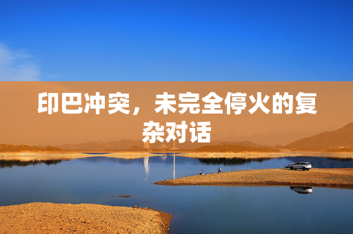 印巴冲突，未完全停火的复杂对话