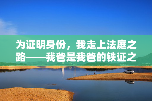 为证明身份，我走上法庭之路——我爸是我爸的铁证之旅