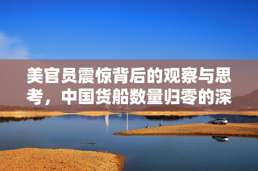 美官员震惊背后的观察与思考，中国货船数量归零的深层含义