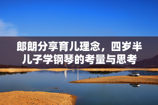 郎朗分享育儿理念，四岁半儿子学钢琴的考量与思考